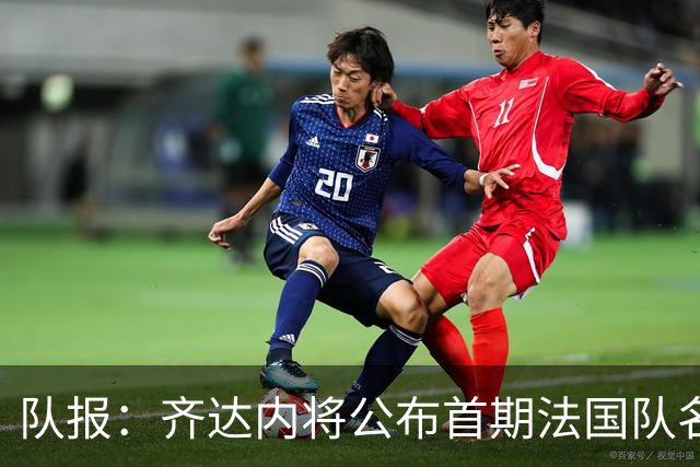 队报：齐达内将公布首期法国队名单，雅凯等新星有望入选